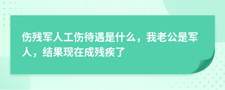 伤残军人工伤待遇是什么，我老公是军人，结果现在成残疾了
