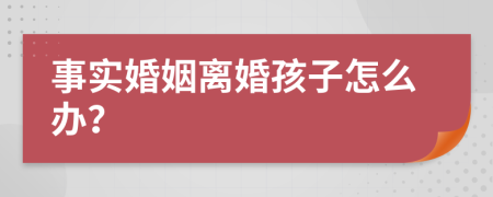 事实婚姻离婚孩子怎么办？