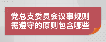 党总支委员会议事规则需遵守的原则包含哪些