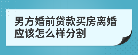 男方婚前贷款买房离婚应该怎么样分割