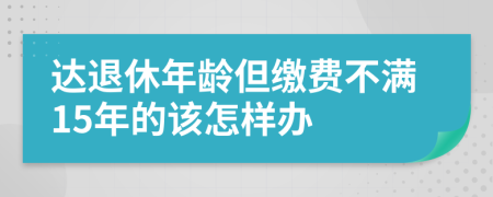 达退休年龄但缴费不满15年的该怎样办