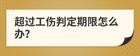 超过工伤判定期限怎么办？