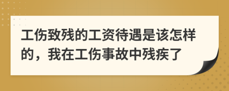 工伤致残的工资待遇是该怎样的，我在工伤事故中残疾了