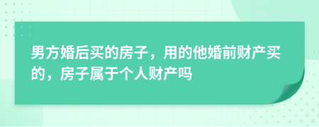 男方婚后买的房子，用的他婚前财产买的，房子属于个人财产吗