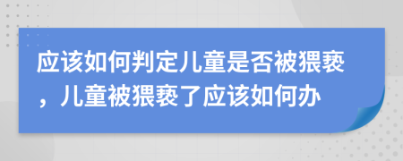 应该如何判定儿童是否被猥亵，儿童被猥亵了应该如何办