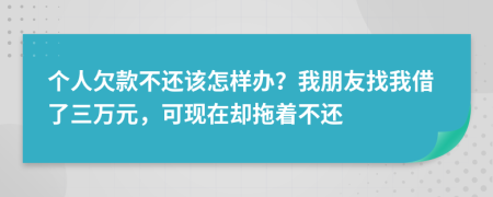 个人欠款不还该怎样办？我朋友找我借了三万元，可现在却拖着不还