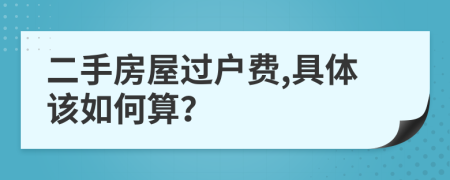 二手房屋过户费,具体该如何算？