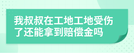 我叔叔在工地工地受伤了还能拿到赔偿金吗