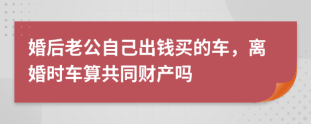 婚后老公自己出钱买的车，离婚时车算共同财产吗