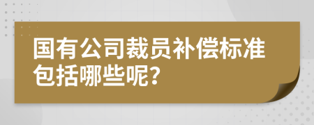 国有公司裁员补偿标准包括哪些呢？