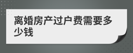 离婚房产过户费需要多少钱