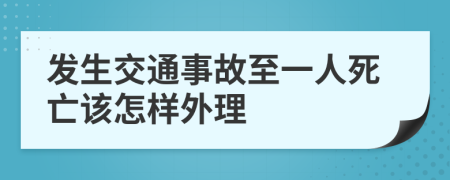 发生交通事故至一人死亡该怎样外理