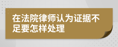 在法院律师认为证据不足要怎样处理