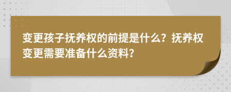 变更孩子抚养权的前提是什么？抚养权变更需要准备什么资料？