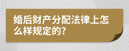 婚后财产分配法律上怎么样规定的？