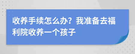 收养手续怎么办？我准备去福利院收养一个孩子