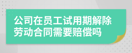 公司在员工试用期解除劳动合同需要赔偿吗