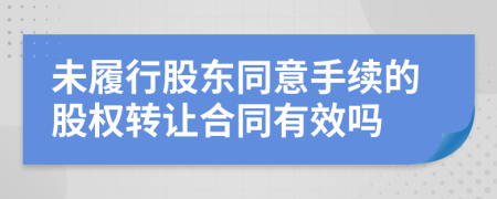 未履行股东同意手续的股权转让合同有效吗