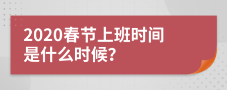 2020春节上班时间是什么时候？