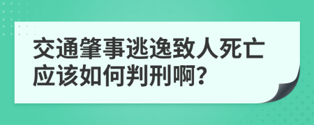 交通肇事逃逸致人死亡应该如何判刑啊？