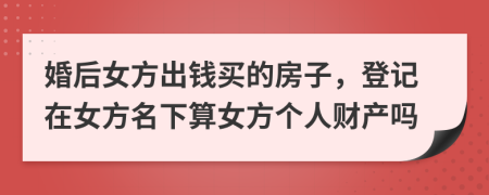 婚后女方出钱买的房子，登记在女方名下算女方个人财产吗