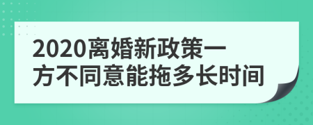 2020离婚新政策一方不同意能拖多长时间