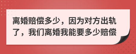 离婚赔偿多少，因为对方出轨了，我们离婚我能要多少赔偿