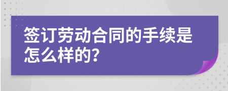 签订劳动合同的手续是怎么样的？