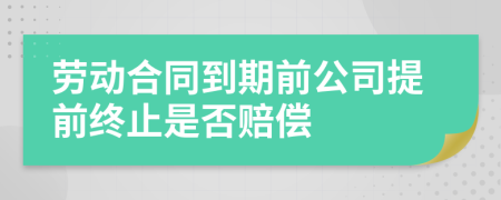 劳动合同到期前公司提前终止是否赔偿