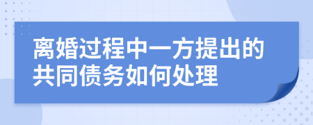 离婚过程中一方提出的共同债务如何处理