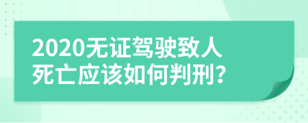 2020无证驾驶致人死亡应该如何判刑？