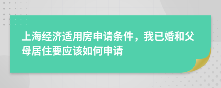 上海经济适用房申请条件，我已婚和父母居住要应该如何申请