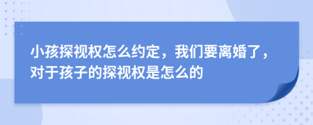 小孩探视权怎么约定，我们要离婚了，对于孩子的探视权是怎么的