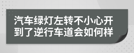 汽车绿灯左转不小心开到了逆行车道会如何样