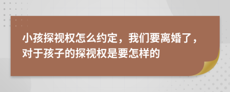 小孩探视权怎么约定，我们要离婚了，对于孩子的探视权是要怎样的