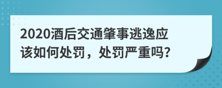 2020酒后交通肇事逃逸应该如何处罚，处罚严重吗？