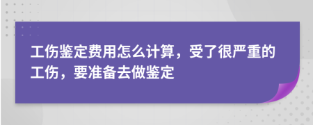 工伤鉴定费用怎么计算，受了很严重的工伤，要准备去做鉴定