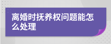 离婚时抚养权问题能怎么处理