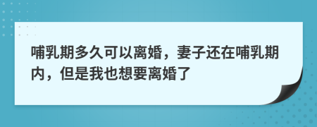 哺乳期多久可以离婚，妻子还在哺乳期内，但是我也想要离婚了