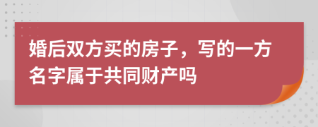 婚后双方买的房子，写的一方名字属于共同财产吗