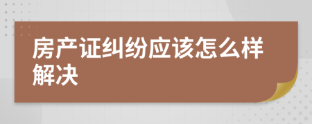 房产证纠纷应该怎么样解决