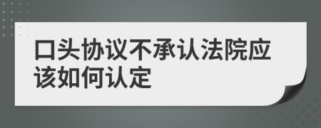 口头协议不承认法院应该如何认定