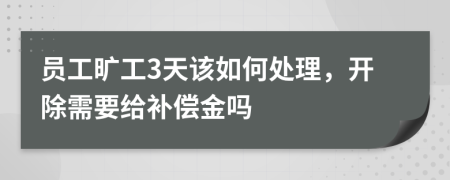 员工旷工3天该如何处理，开除需要给补偿金吗