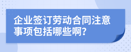 企业签订劳动合同注意事项包括哪些啊？