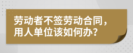 劳动者不签劳动合同，用人单位该如何办？