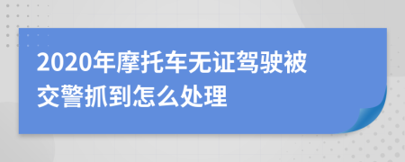 2020年摩托车无证驾驶被交警抓到怎么处理