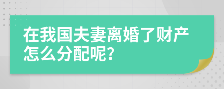 在我国夫妻离婚了财产怎么分配呢？