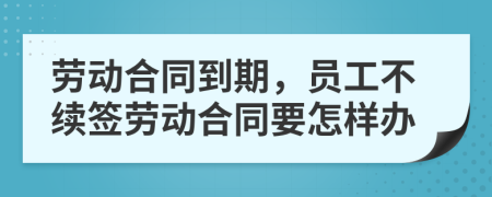 劳动合同到期，员工不续签劳动合同要怎样办