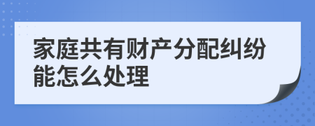 家庭共有财产分配纠纷能怎么处理