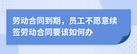 劳动合同到期，员工不愿意续签劳动合同要该如何办